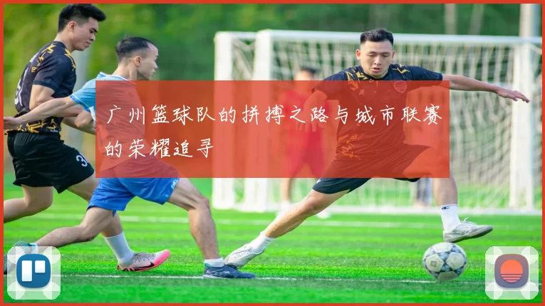 广州篮球队的拼搏之路与城市联赛的荣耀追寻