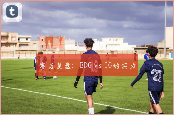 赛后复盘：EDG vs IG的实力