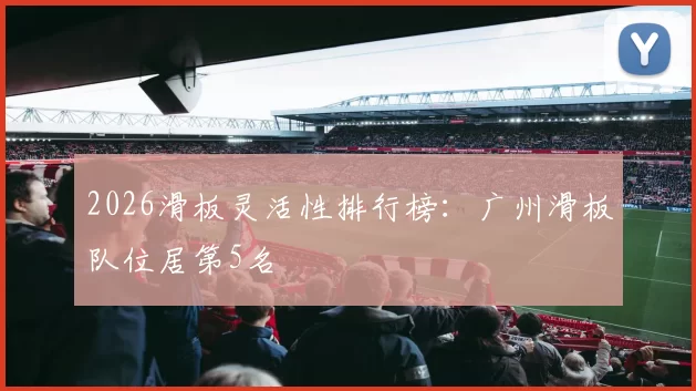 2026滑板灵活性排行榜：广州滑板队位居第5名