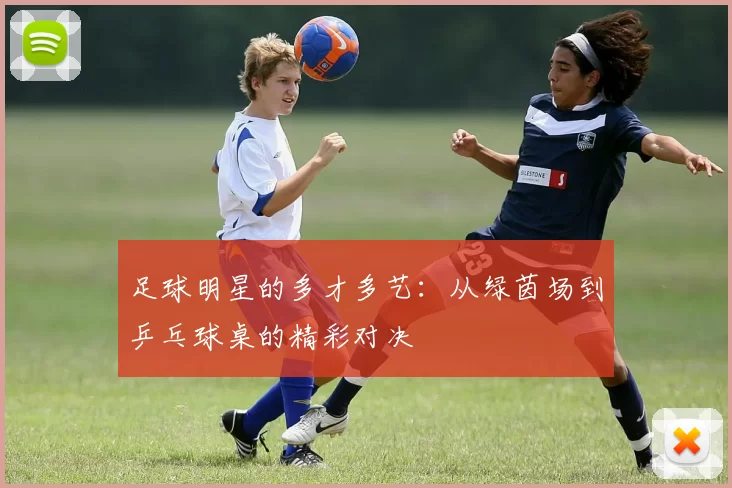 足球明星的多才多艺：从绿茵场到乒乓球桌的精彩对决