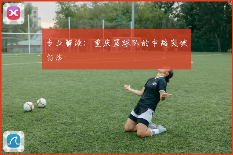 专业解读：重庆篮球队的中路突破打法