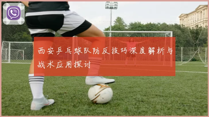 西安乒乓球队防反技巧深度解析与战术应用探讨