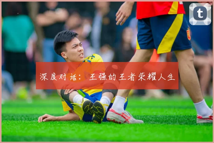 深度对话：王强的王者荣耀人生