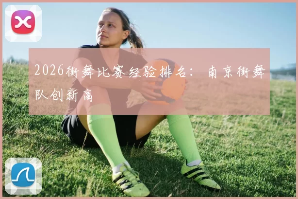 2026街舞比赛经验排名：南京街舞队创新高