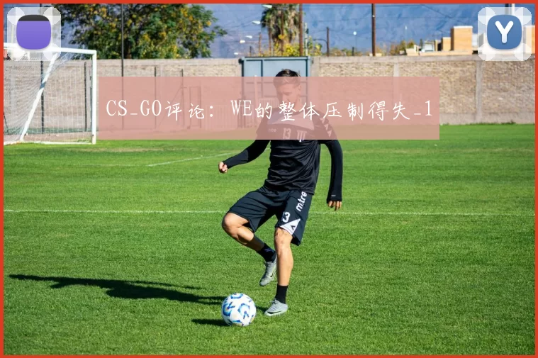 CS_GO评论：WE的整体压制得失_1