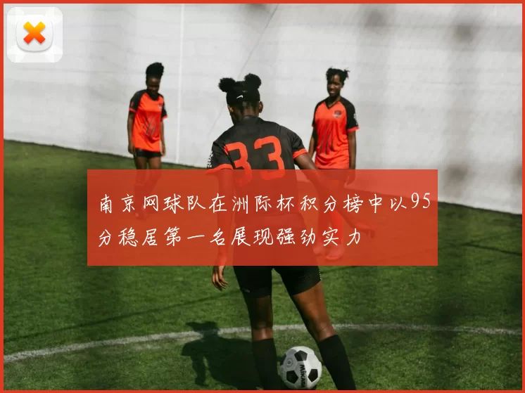 南京网球队在洲际杯积分榜中以95分稳居第一名展现强劲实力