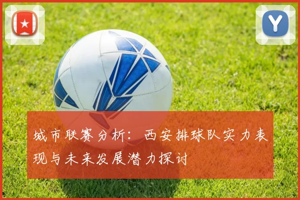 城市联赛分析：西安排球队实力表现与未来发展潜力探讨