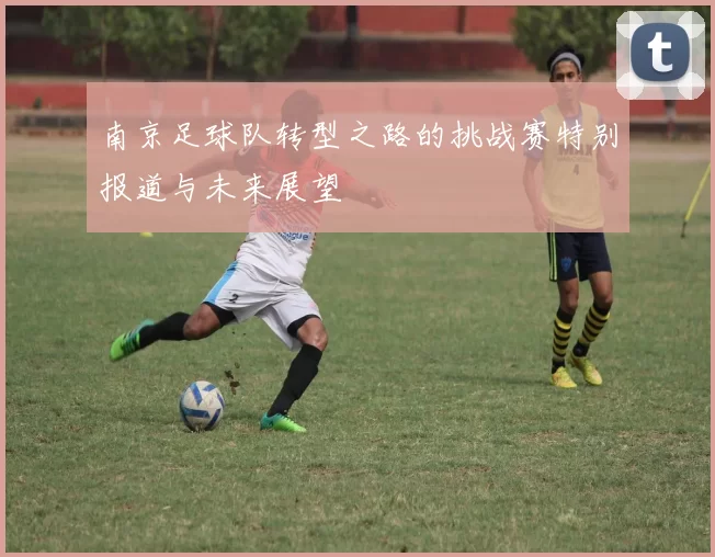 南京足球队转型之路的挑战赛特别报道与未来展望