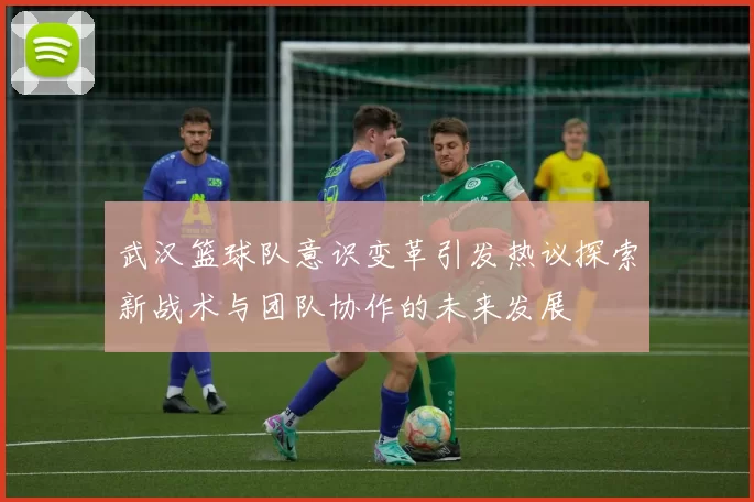 武汉篮球队意识变革引发热议探索新战术与团队协作的未来发展